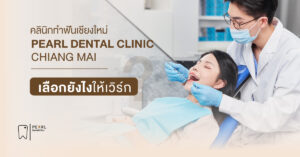 คลินิกทำฟันเชียงใหม่ PEARL DENTAL CLINIC เลือกยังไงให้เวิร์ก