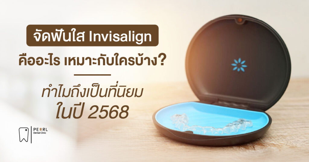 จัดฟันใส Invisalign คืออะไร เหมาะกับใครบ้าง ทำไมถึงเป็นที่นิยมในปี 2568